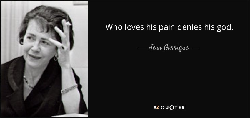 Who loves his pain denies his god. - Jean Garrigue