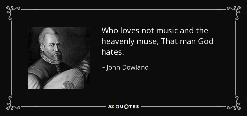 Who loves not music and the heavenly muse, That man God hates. - John Dowland