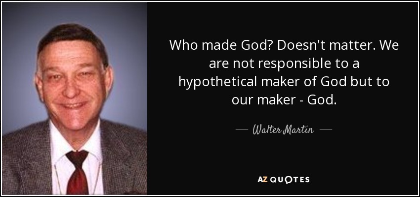 Who made God? Doesn't matter. We are not responsible to a hypothetical maker of God but to our maker - God. - Walter Martin
