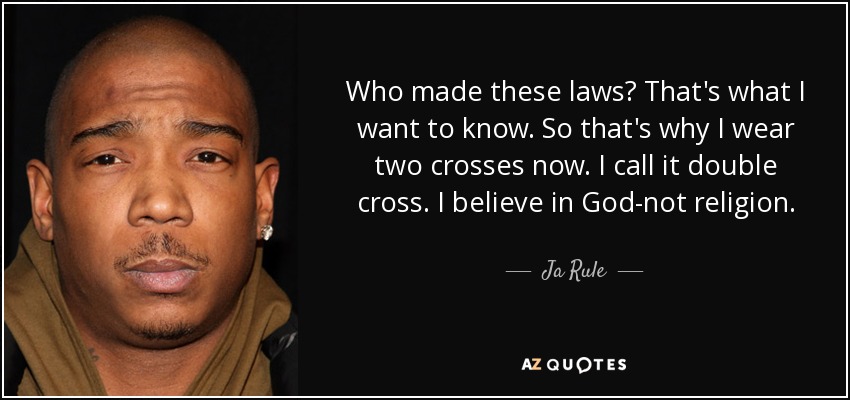 Who made these laws? That's what I want to know. So that's why I wear two crosses now. I call it double cross. I believe in God-not religion. - Ja Rule