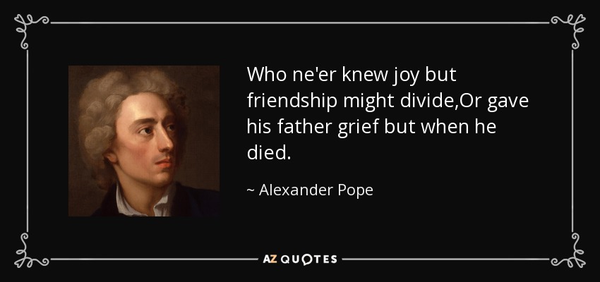 Who ne'er knew joy but friendship might divide,Or gave his father grief but when he died. - Alexander Pope