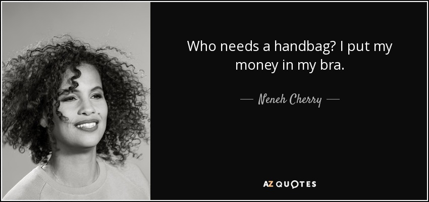 Who needs a handbag? I put my money in my bra. - Neneh Cherry