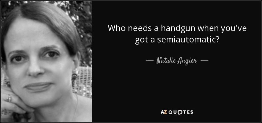 Who needs a handgun when you've got a semiautomatic? - Natalie Angier