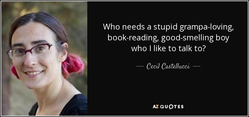 Who needs a stupid grampa-loving, book-reading, good-smelling boy who I like to talk to? - Cecil Castellucci