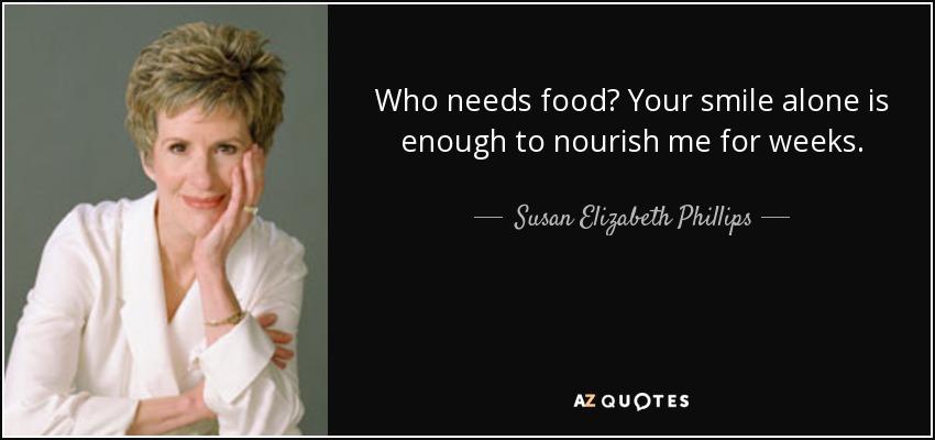 Who needs food? Your smile alone is enough to nourish me for weeks. - Susan Elizabeth Phillips