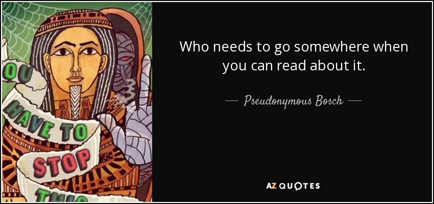 Who needs to go somewhere when you can read about it. - Pseudonymous Bosch