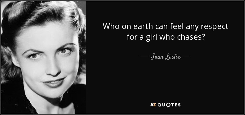 Who on earth can feel any respect for a girl who chases? - Joan Leslie