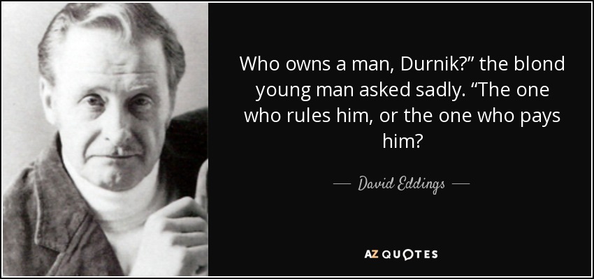 Who owns a man, Durnik?” the blond young man asked sadly. “The one who rules him, or the one who pays him? - David Eddings