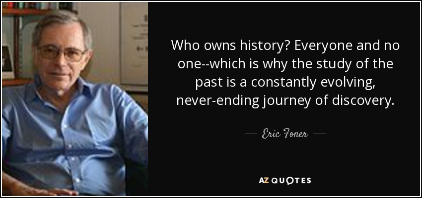 Who owns history? Everyone and no one--which is why the study of the past is a constantly evolving, never-ending journey of discovery. - Eric Foner