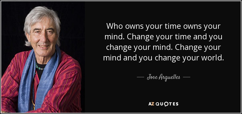 Who owns your time owns your mind. Change your time and you change your mind. Change your mind and you change your world. - Jose Arguelles