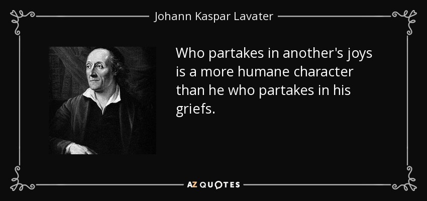 Who partakes in another's joys is a more humane character than he who partakes in his griefs. - Johann Kaspar Lavater