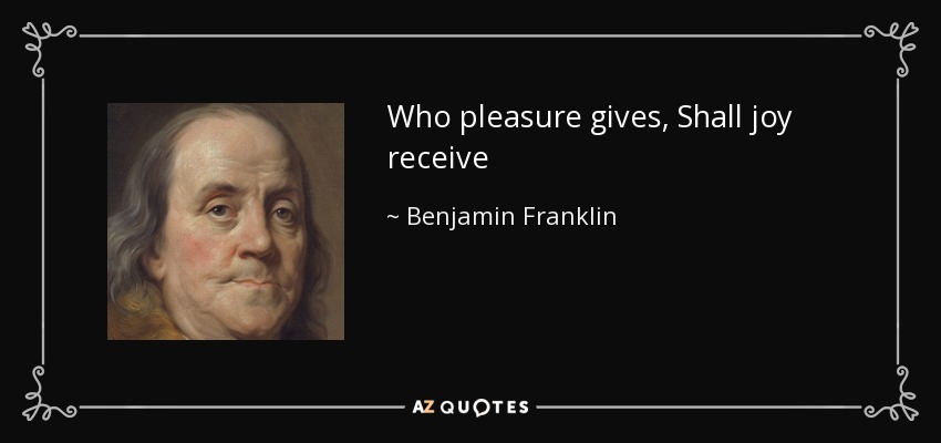 Who pleasure gives, Shall joy receive - Benjamin Franklin