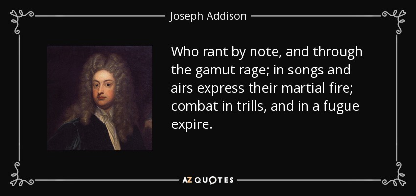 Who rant by note, and through the gamut rage; in songs and airs express their martial fire; combat in trills, and in a fugue expire. - Joseph Addison