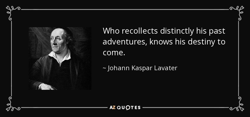 Who recollects distinctly his past adventures, knows his destiny to come. - Johann Kaspar Lavater