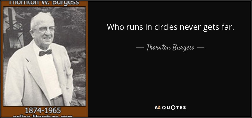 Who runs in circles never gets far. - Thornton Burgess