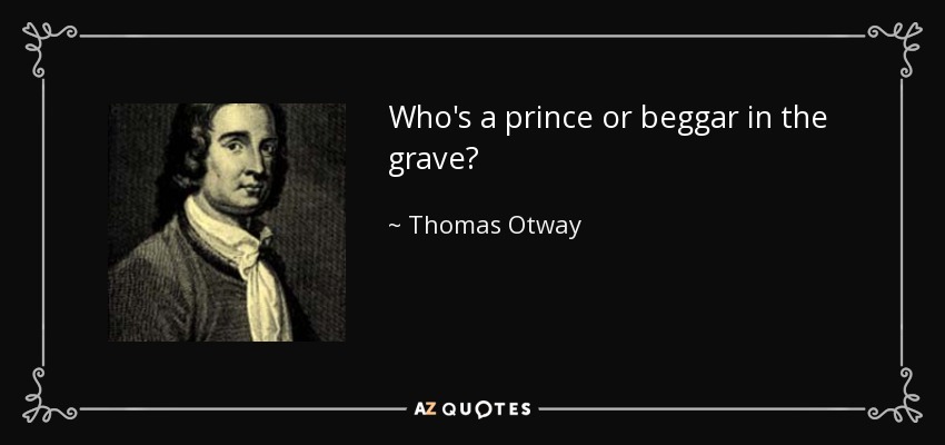 Who's a prince or beggar in the grave? - Thomas Otway