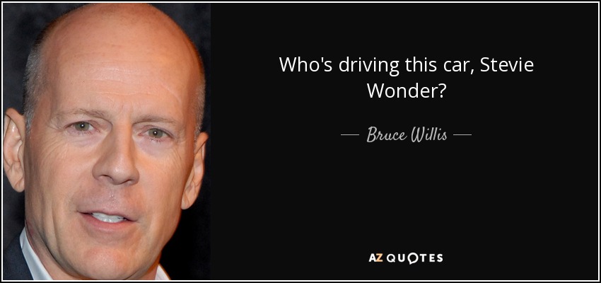 Who's driving this car, Stevie Wonder? - Bruce Willis