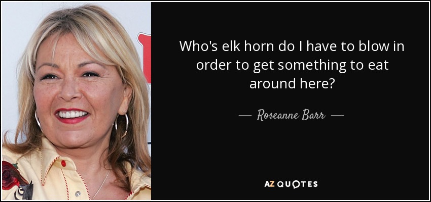 Who's elk horn do I have to blow in order to get something to eat around here? - Roseanne Barr