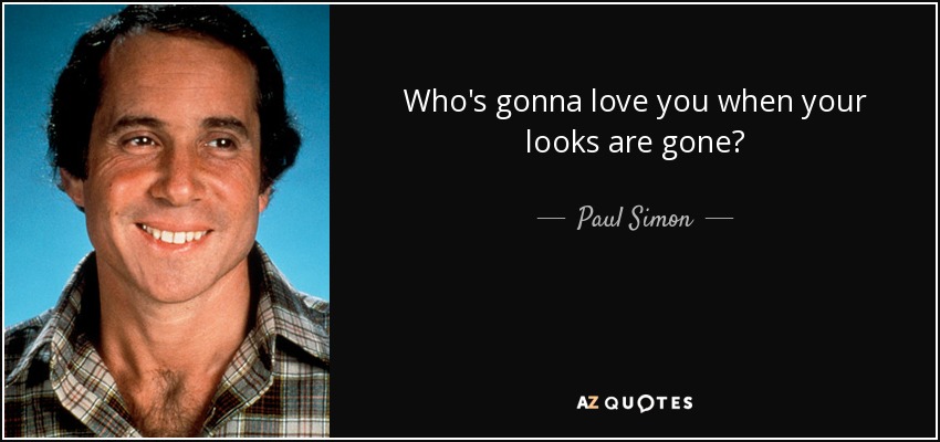 Who's gonna love you when your looks are gone? - Paul Simon