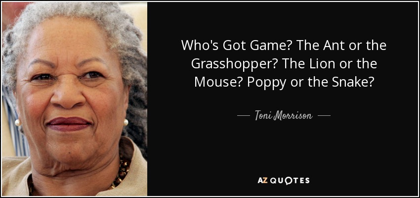 Who's Got Game? The Ant or the Grasshopper? The Lion or the Mouse? Poppy or the Snake? - Toni Morrison
