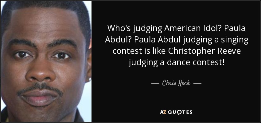 Who's judging American Idol? Paula Abdul? Paula Abdul judging a singing contest is like Christopher Reeve judging a dance contest! - Chris Rock