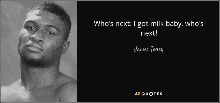 Who's next! I got milk baby, who's next! - James Toney