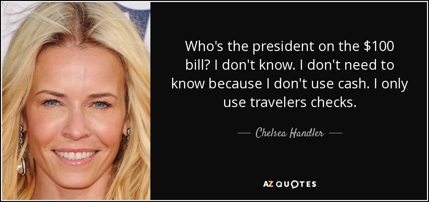 Who's the president on the $100 bill? I don't know. I don't need to know because I don't use cash. I only use travelers checks. - Chelsea Handler