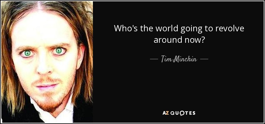 Who's the world going to revolve around now? - Tim Minchin