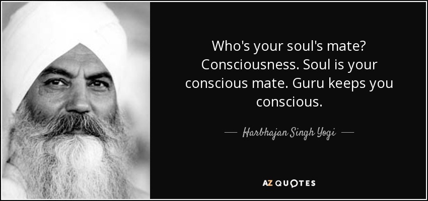 Who's your soul's mate? Consciousness. Soul is your conscious mate. Guru keeps you conscious. - Harbhajan Singh Yogi