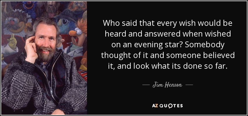 Who said that every wish would be heard and answered when wished on an evening star? Somebody thought of it and someone believed it, and look what its done so far. - Jim Henson