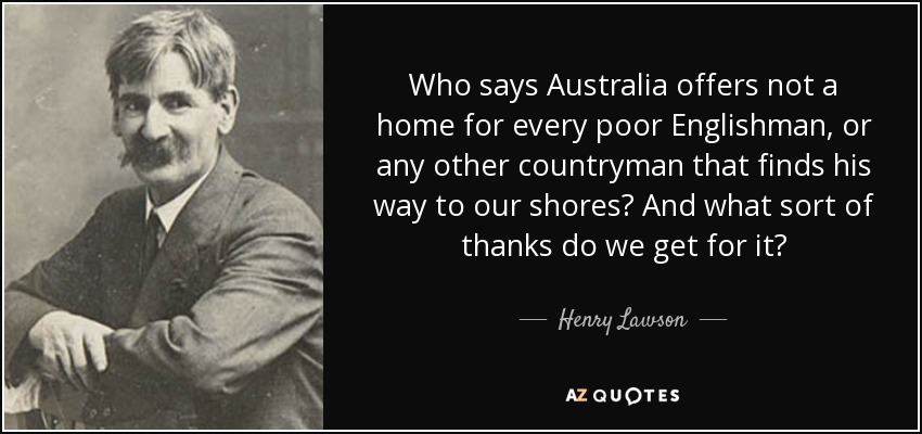 Who says Australia offers not a home for every poor Englishman, or any other countryman that finds his way to our shores? And what sort of thanks do we get for it? - Henry Lawson