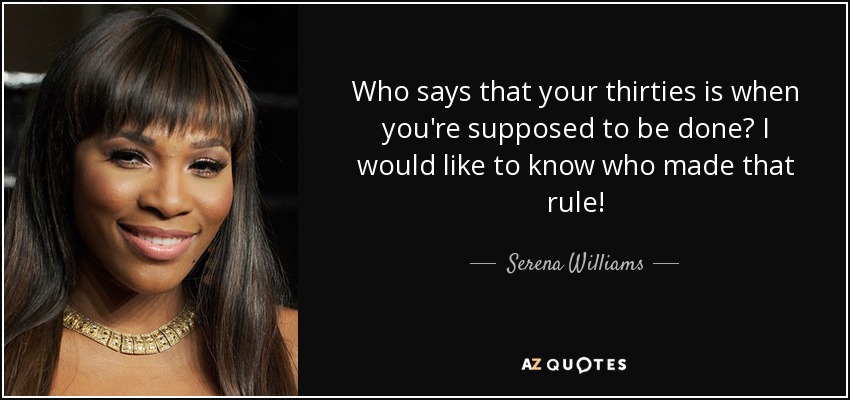 Who says that your thirties is when you're supposed to be done? I would like to know who made that rule! - Serena Williams