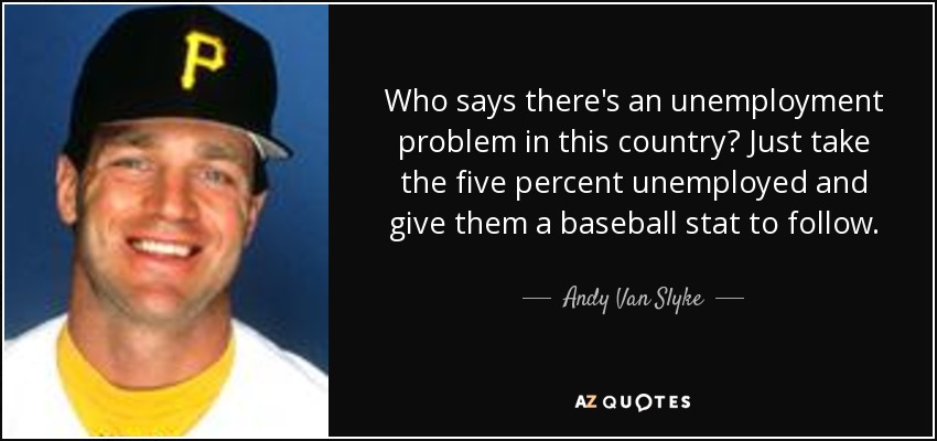Who says there's an unemployment problem in this country? Just take the five percent unemployed and give them a baseball stat to follow. - Andy Van Slyke