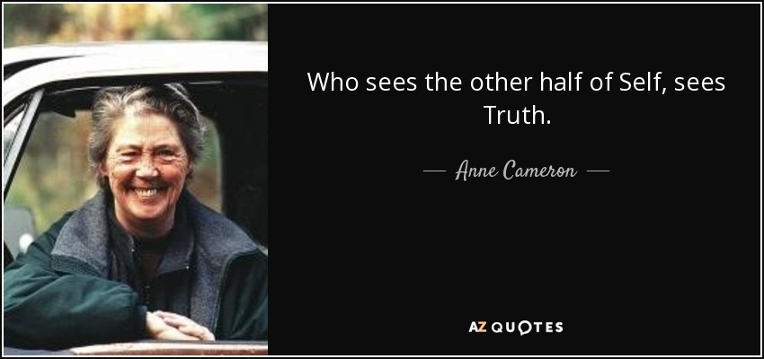 Who sees the other half of Self, sees Truth. - Anne Cameron