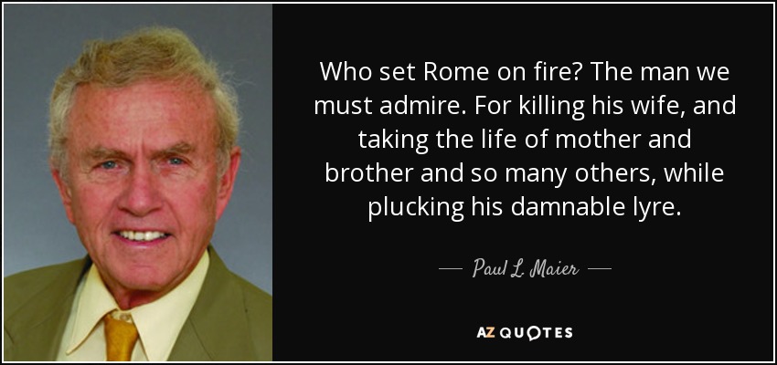 Who set Rome on fire? The man we must admire. For killing his wife, and taking the life of mother and brother and so many others, while plucking his damnable lyre. - Paul L. Maier