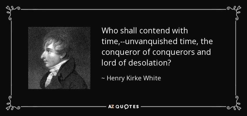 Who shall contend with time,--unvanquished time, the conqueror of conquerors and lord of desolation? - Henry Kirke White