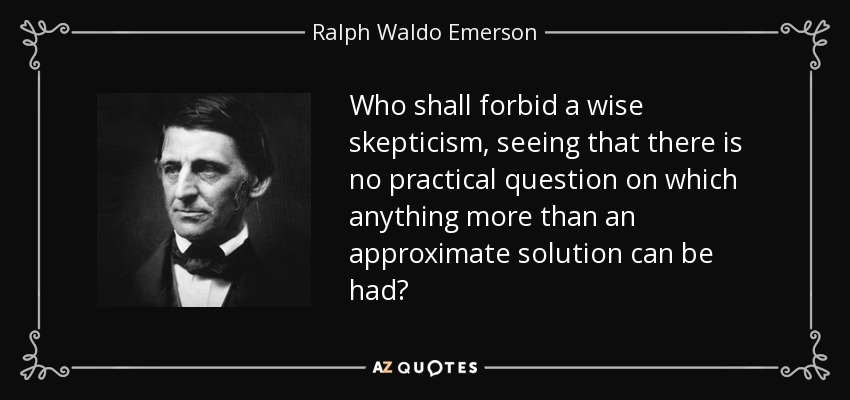 Who shall forbid a wise skepticism, seeing that there is no practical question on which anything more than an approximate solution can be had? - Ralph Waldo Emerson