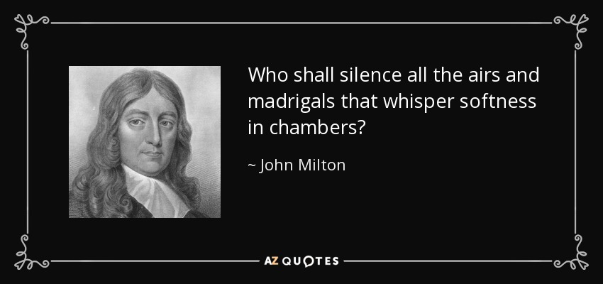 Who shall silence all the airs and madrigals that whisper softness in chambers? - John Milton