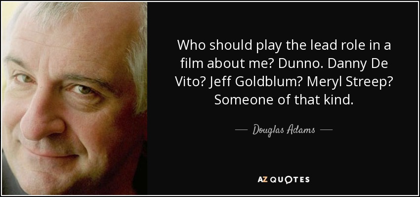 Who should play the lead role in a film about me? Dunno. Danny De Vito? Jeff Goldblum? Meryl Streep? Someone of that kind. - Douglas Adams