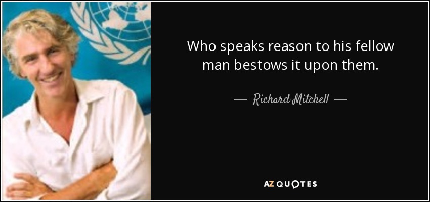 Who speaks reason to his fellow man bestows it upon them. - Richard Mitchell