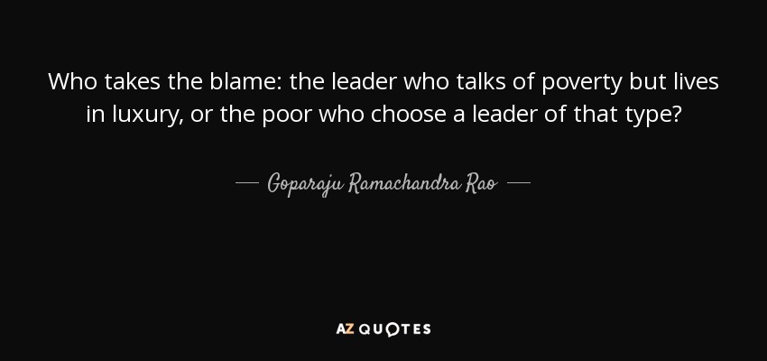 Who takes the blame: the leader who talks of poverty but lives in luxury, or the poor who choose a leader of that type? - Goparaju Ramachandra Rao