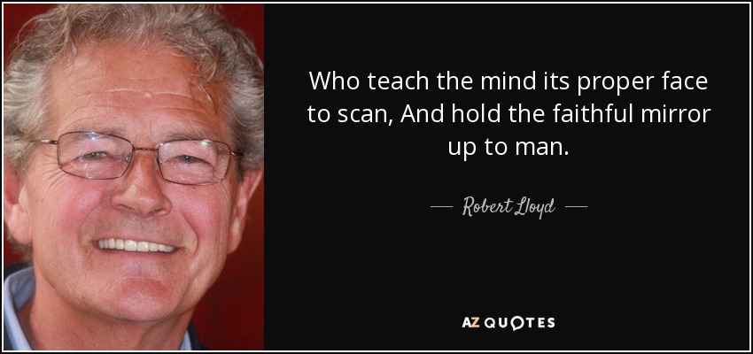 Who teach the mind its proper face to scan, And hold the faithful mirror up to man. - Robert Lloyd