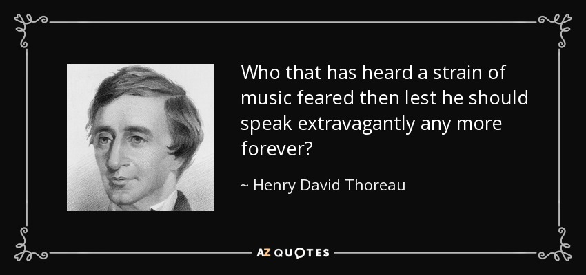 Who that has heard a strain of music feared then lest he should speak extravagantly any more forever? - Henry David Thoreau