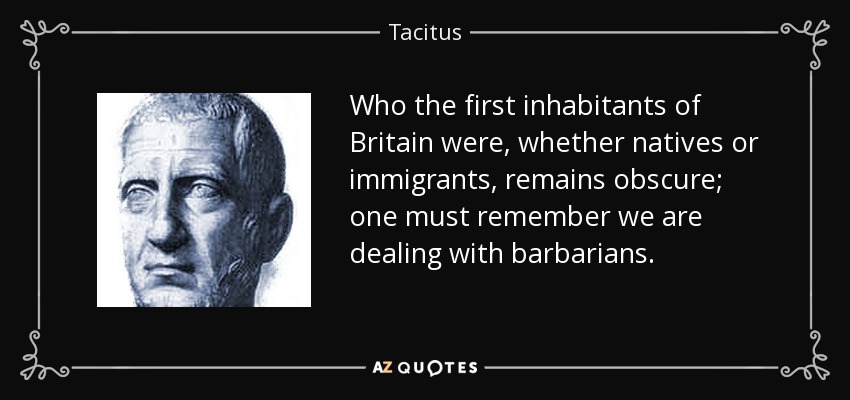 Who the first inhabitants of Britain were, whether natives or immigrants, remains obscure; one must remember we are dealing with barbarians. - Tacitus