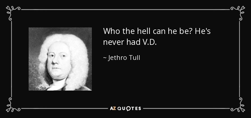 Who the hell can he be? He's never had V.D. - Jethro Tull