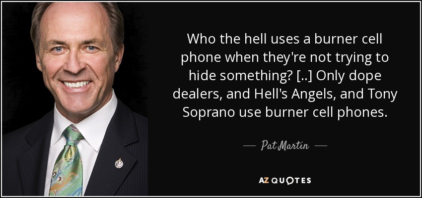 Who the hell uses a burner cell phone when they're not trying to hide something? [..] Only dope dealers, and Hell's Angels, and Tony Soprano use burner cell phones. - Pat Martin