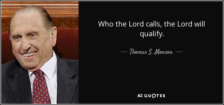 Who the Lord calls, the Lord will qualify. - Thomas S. Monson