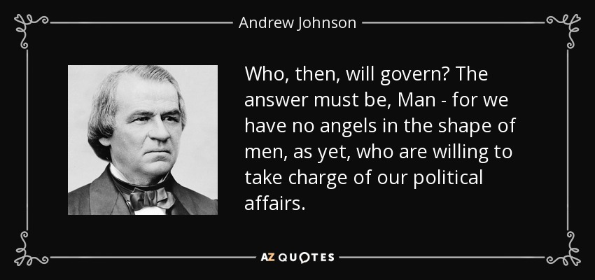 Who, then, will govern? The answer must be, Man - for we have no angels in the shape of men, as yet, who are willing to take charge of our political affairs. - Andrew Johnson
