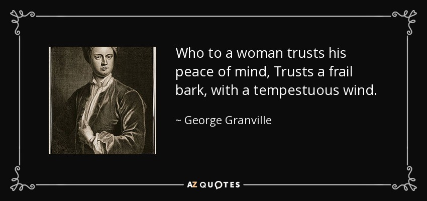 Who to a woman trusts his peace of mind, Trusts a frail bark, with a tempestuous wind. - George Granville, 1st Baron Lansdowne