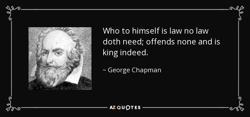 Who to himself is law no law doth need; offends none and is king indeed. - George Chapman
